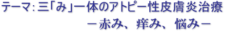 テーマ：三「み」一体のアトピー性皮膚炎治療　－赤み、痒み、悩み－